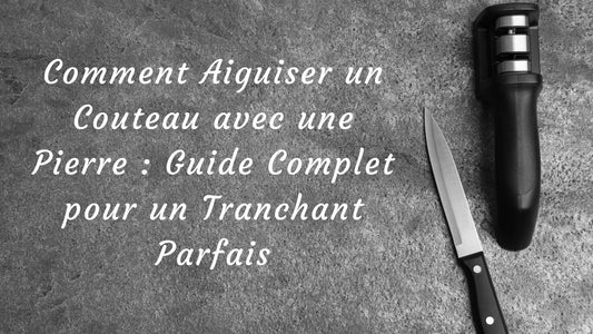 Comment Aiguiser un Couteau avec une Pierre : Guide Complet pour un Tranchant Parfais